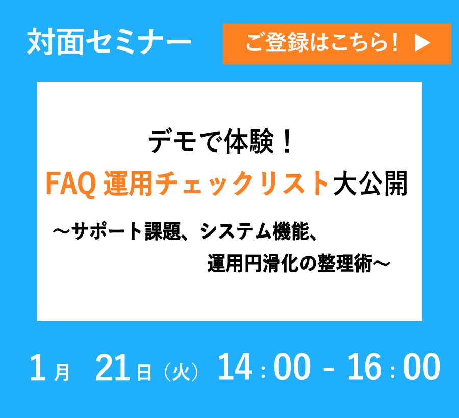 【1/21開催リアルセミナー】デモで体験！FAQ運用チェックリスト大公開～サポート課題、システム機能、運用円滑化の整理術～