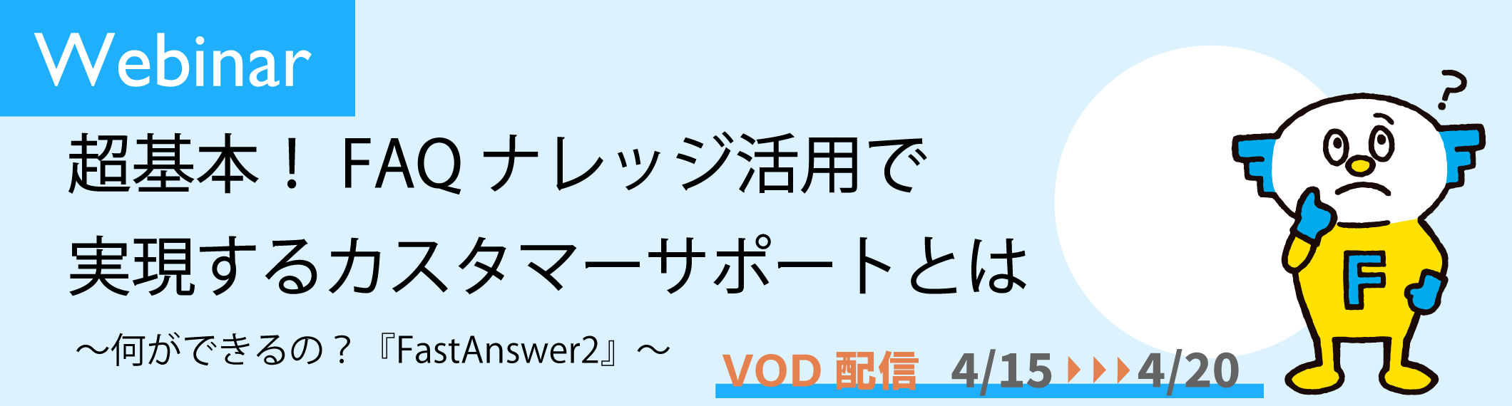 【4/15-20開催】【Webinar】<br>超基本!FAQナレッジ活用で実現するカスタマーサポートとは <br>〜何ができるの?『FastAnswer2』〜