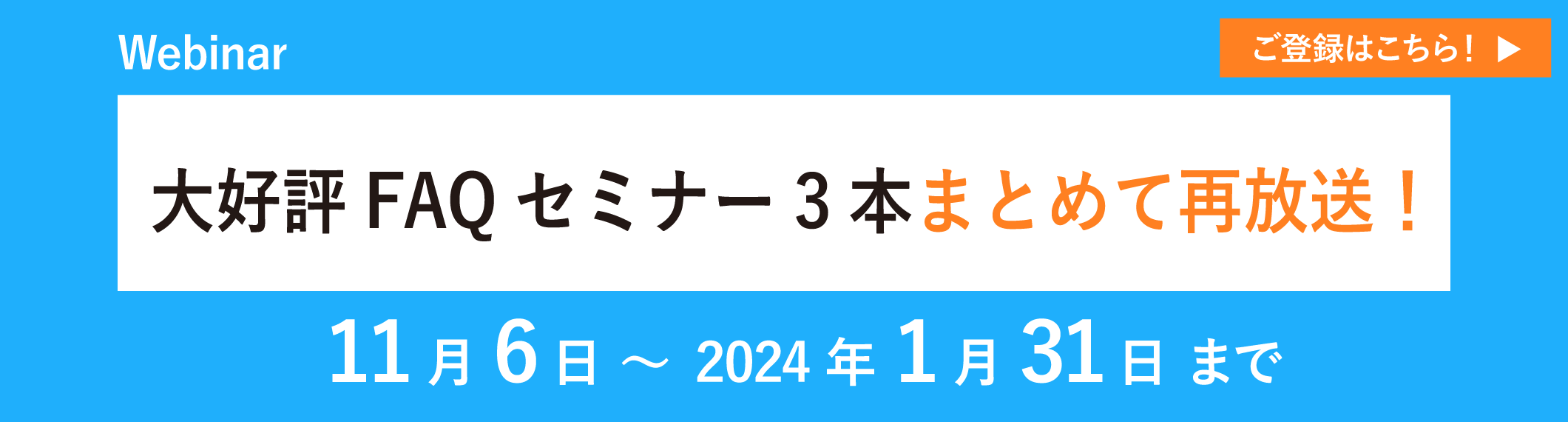 大好評FAQセミナー3本まとめて再放送!<br>〜期間中いつでも何度でも観られます!〜