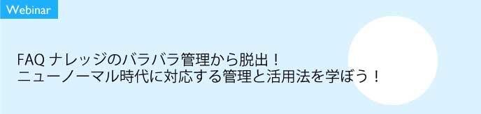 【6/25開催】【Webinar】<br> FAQナレッジのバラバラ管理から脱出! <br>ニューノーマル時代に対応する管理と活用法を学ぼう!
