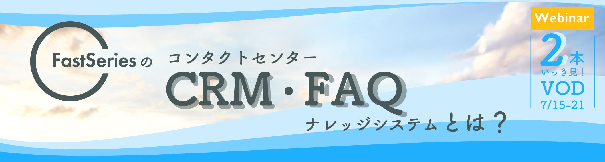 【7/15-21開催】【Webinar】2本いっき見! <br>FastSeriesのコンタクトセンターCRM・FAQナレッジシステムとは?
