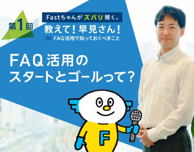 Fastちゃんがズバリ聞く。教えて！早見さん！FAQ活用で知っておくべきこと 【第１回】FAQ活用のスタートとゴールって？
