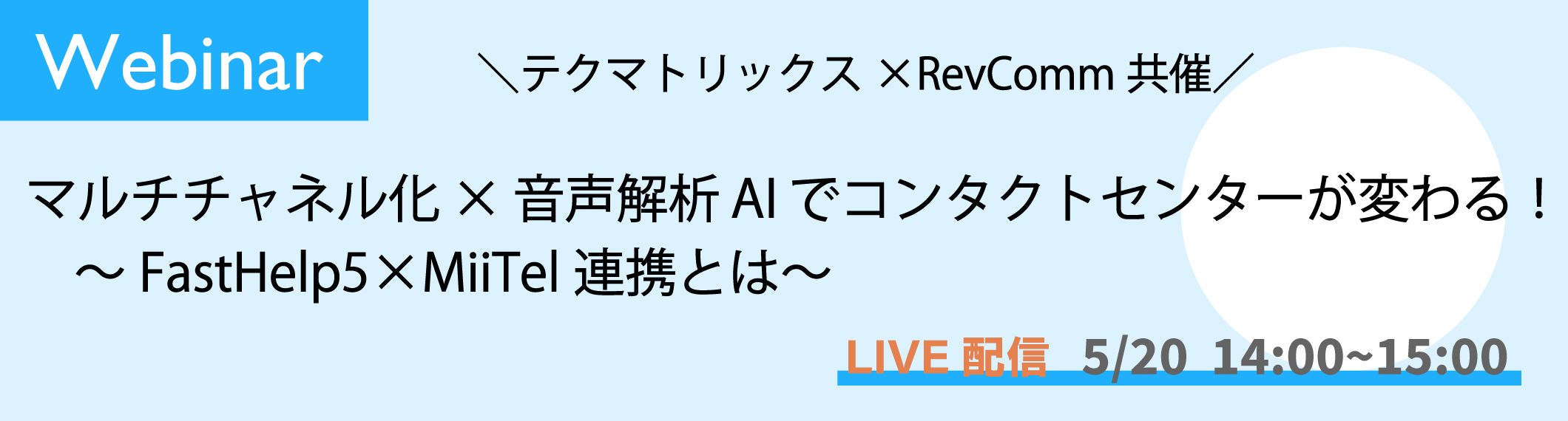 【5/20開催】【Webinar】テクマトリックス×RevComm共催<br>マルチチャネル化×音声解析AIでコンタクトセンターが変わる!<br>〜FastHelp5×MiiTel連携とは〜